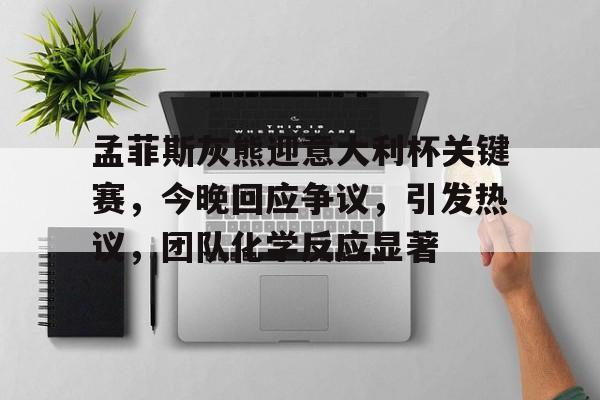 满冠体育官网-包含孟菲斯灰熊迎意大利杯关键赛，今晚回应争议，引发热议，团队化学反应显著的词条