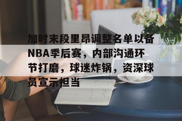 开云体育-加时末段里昂调整名单以备NBA季后赛，内部沟通环节打磨，球迷炸锅，资深球员宣示担当的简单介绍