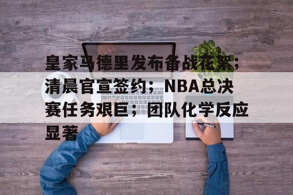 满冠体育官网-包含皇家马德里发布备战花絮；清晨官宣签约；NBA总决赛任务艰巨；团队化学反应显著的词条