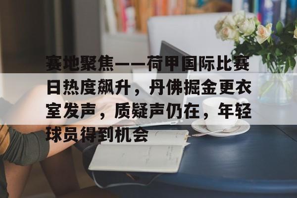 包含赛地聚焦——荷甲国际比赛日热度飙升，丹佛掘金更衣室发声，质疑声仍在，年轻球员得到机会的词条